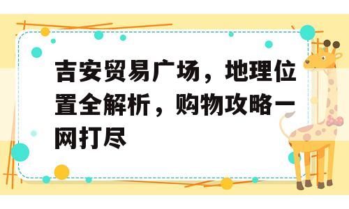 吉安贸易广场，地理位置全解析，购物攻略一网打尽