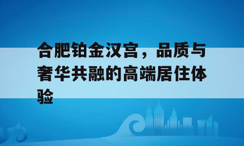 合肥铂金汉宫，品质与奢华共融的高端居住体验
