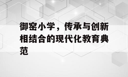 御窑小学，传承与创新相结合的现代化教育典范