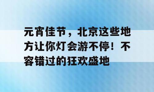 元宵佳节，北京这些地方让你灯会游不停！不容错过的狂欢盛地