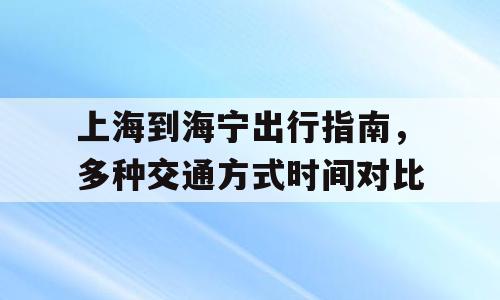 上海到海宁出行指南，多种交通方式时间对比