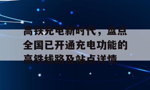 高铁充电新时代，盘点全国已开通充电功能的高铁线路及站点详情