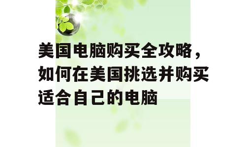 美国电脑购买全攻略，如何在美国挑选并购买适合自己的电脑