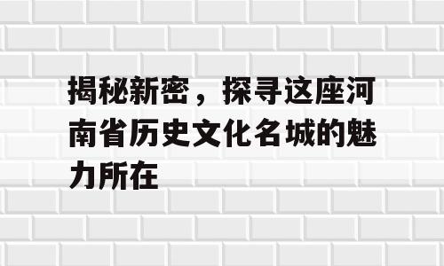 揭秘新密，探寻这座河南省历史文化名城的魅力所在