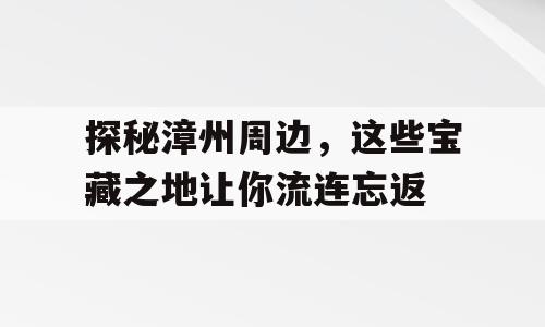 探秘漳州周边，这些宝藏之地让你流连忘返
