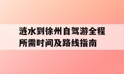 涟水到徐州自驾游全程所需时间及路线指南