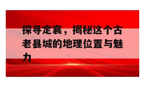 探寻定襄，揭秘这个古老县城的地理位置与魅力