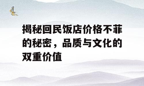 揭秘回民饭店价格不菲的秘密，品质与文化的双重价值