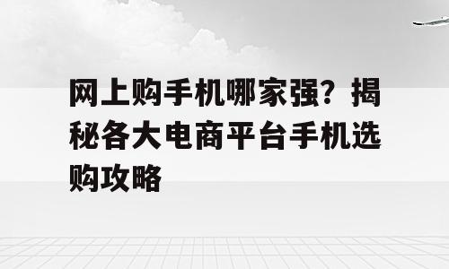 网上购手机哪家强？揭秘各大电商平台手机选购攻略