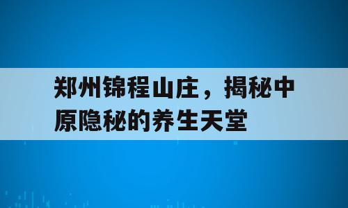 郑州锦程山庄，揭秘中原隐秘的养生天堂