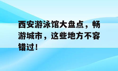 西安游泳馆大盘点，畅游城市，这些地方不容错过！