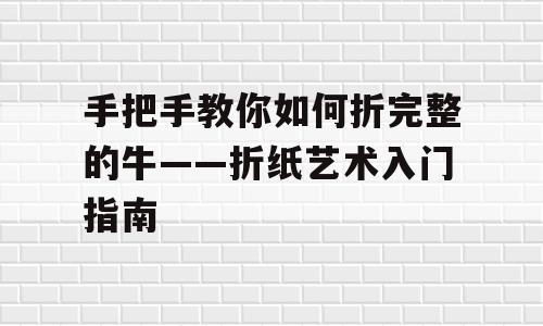 手把手教你如何折完整的牛——折纸艺术入门指南