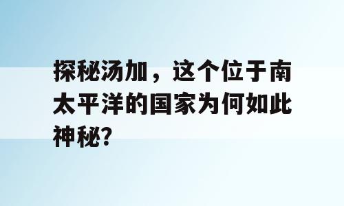 探秘汤加，这个位于南太平洋的国家为何如此神秘？