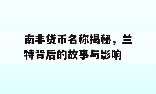 南非货币名称揭秘，兰特背后的故事与影响