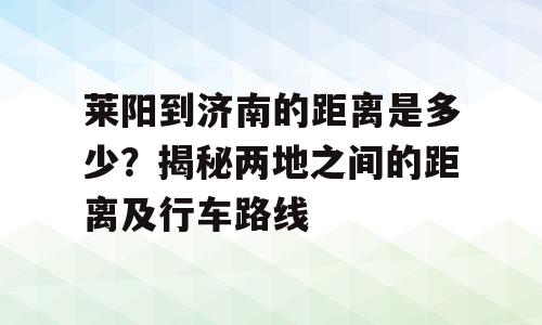 莱阳到济南的距离是多少？揭秘两地之间的距离及行车路线