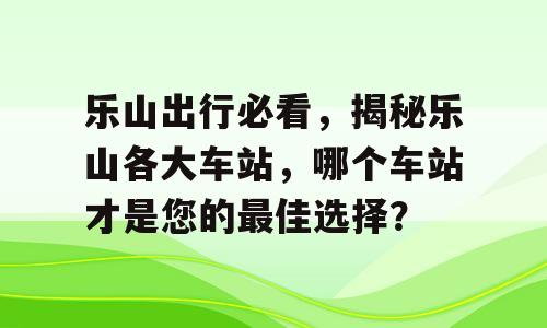 乐山出行必看，揭秘乐山各大车站，哪个车站才是您的最佳选择？
