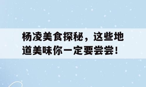 杨凌美食探秘，这些地道美味你一定要尝尝！