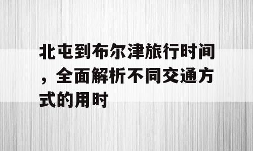 北屯到布尔津旅行时间，全面解析不同交通方式的用时