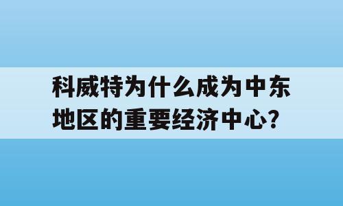 科威特为什么成为中东地区的重要经济中心？