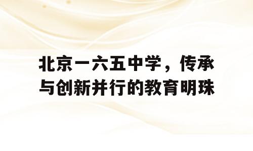北京一六五中学，传承与创新并行的教育明珠