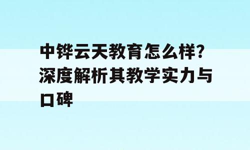 中铧云天教育怎么样？深度解析其教学实力与口碑