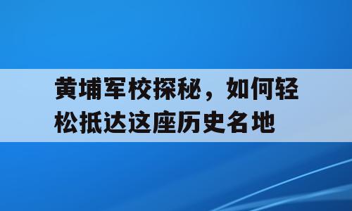 黄埔军校探秘，如何轻松抵达这座历史名地