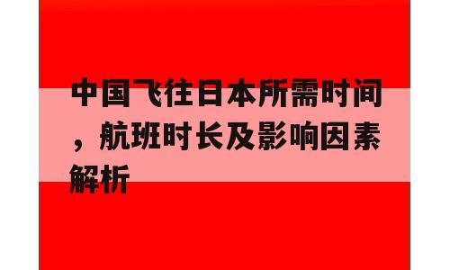 中国飞往日本所需时间，航班时长及影响因素解析
