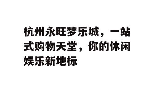杭州永旺梦乐城，一站式购物天堂，你的休闲娱乐新地标
