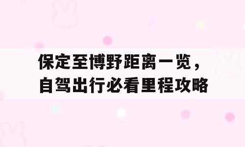 保定至博野距离一览，自驾出行必看里程攻略