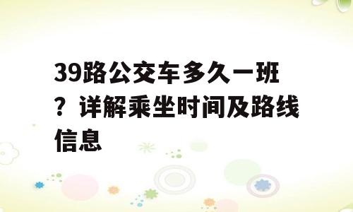 39路公交车多久一班？详解乘坐时间及路线信息
