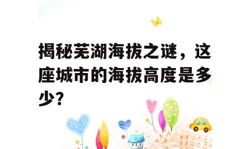 揭秘芜湖海拔之谜，这座城市的海拔高度是多少？