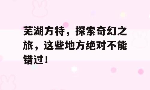 芜湖方特，探索奇幻之旅，这些地方绝对不能错过！
