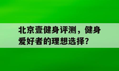 北京壹健身评测，健身爱好者的理想选择？