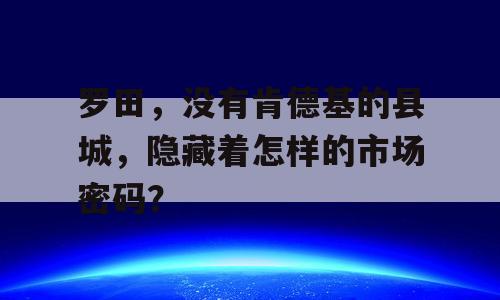罗田，没有肯德基的县城，隐藏着怎样的市场密码？