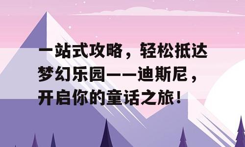 一站式攻略，轻松抵达梦幻乐园——迪斯尼，开启你的童话之旅！