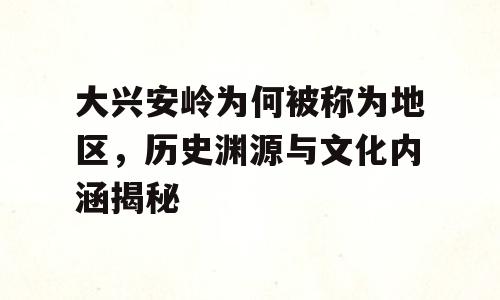 大兴安岭为何被称为地区，历史渊源与文化内涵揭秘