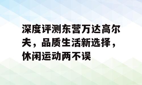 深度评测东营万达高尔夫，品质生活新选择，休闲运动两不误