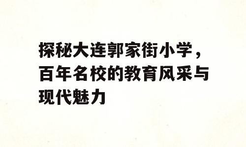 探秘大连郭家街小学，百年名校的教育风采与现代魅力