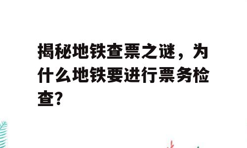 揭秘地铁查票之谜，为什么地铁要进行票务检查？
