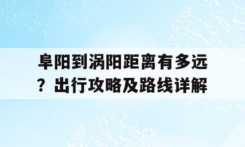 阜阳到涡阳距离有多远？出行攻略及路线详解