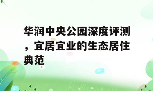 华润中央公园深度评测，宜居宜业的生态居住典范
