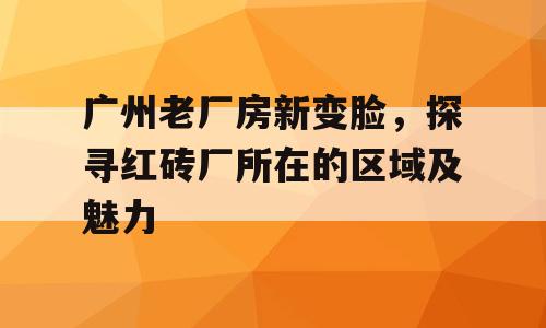 广州老厂房新变脸，探寻红砖厂所在的区域及魅力