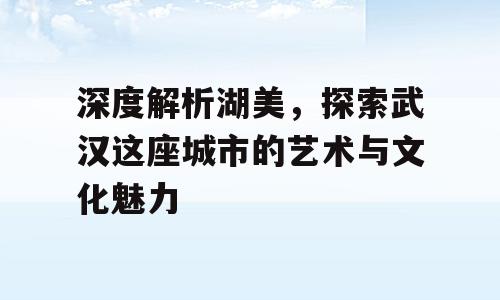 深度解析湖美，探索武汉这座城市的艺术与文化魅力