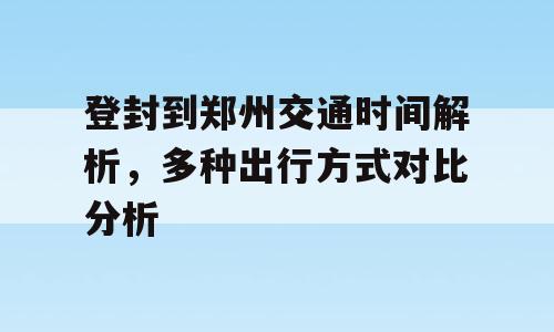 登封到郑州交通时间解析，多种出行方式对比分析