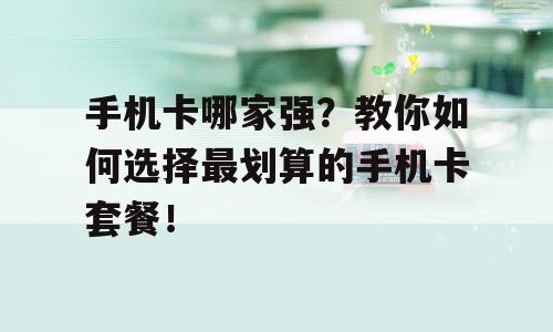 手机卡哪家强？教你如何选择最划算的手机卡套餐！