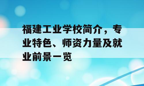 福建工业学校简介，专业特色、师资力量及就业前景一览
