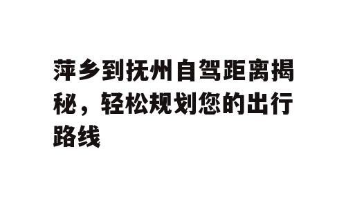 萍乡到抚州自驾距离揭秘，轻松规划您的出行路线