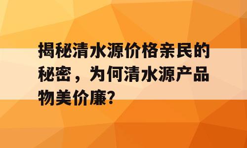 揭秘清水源价格亲民的秘密，为何清水源产品物美价廉？