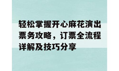轻松掌握开心麻花演出票务攻略，订票全流程详解及技巧分享