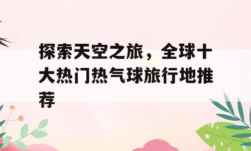 探索天空之旅，全球十大热门热气球旅行地推荐
